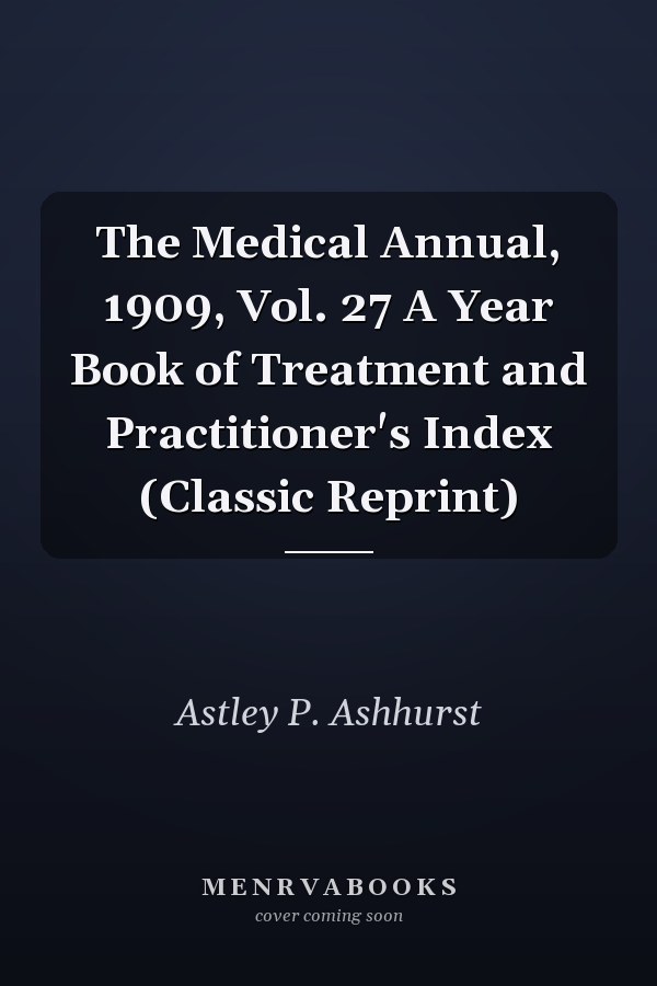 The Medical Annual, 1909, Vol. 27 A Year Book of Treatment and Practitioner's Index (Classic Reprint)