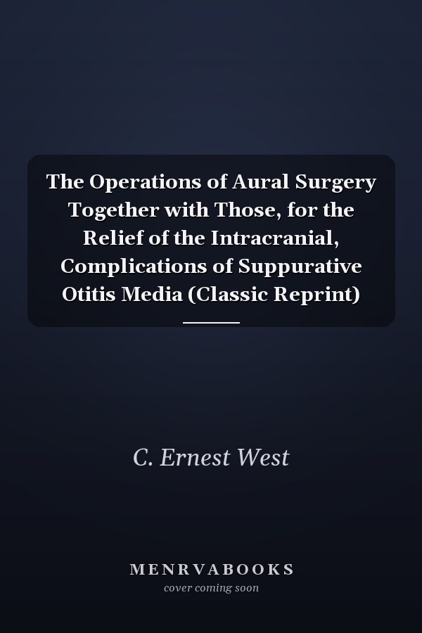 The Operations of Aural Surgery Together with Those, for the Relief of the Intracranial, Complications of Suppurative Otitis Media (Classic Reprint)