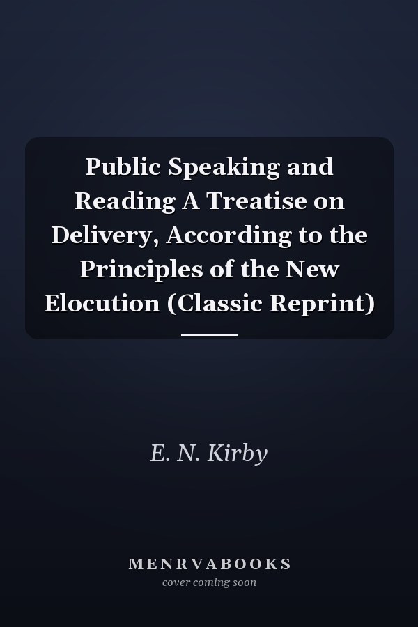Public Speaking and Reading A Treatise on Delivery, According to the Principles of the New Elocution (Classic Reprint)