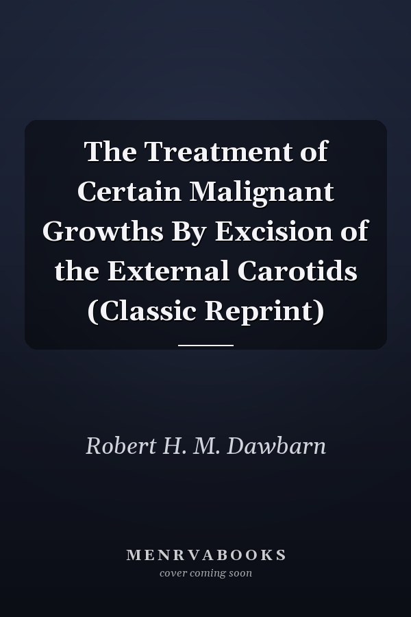 The Treatment of Certain Malignant Growths By Excision of the External Carotids (Classic Reprint)