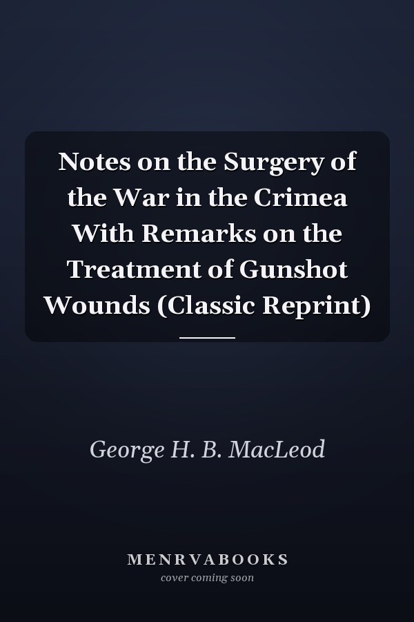 Notes on the Surgery of the War in the Crimea With Remarks on the Treatment of Gunshot Wounds (Classic Reprint)