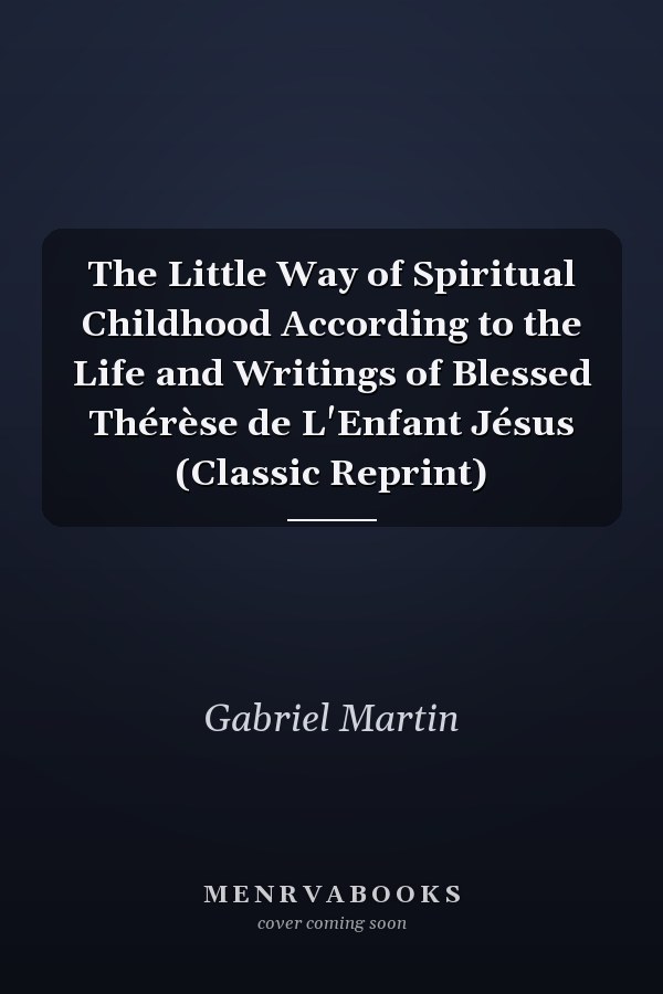 The Little Way of Spiritual Childhood According to the Life and Writings of Blessed Thérèse de L'Enfant Jésus (Classic Reprint)