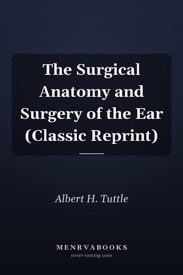 The Surgical Anatomy and Surgery of the Ear (Classic Reprint)