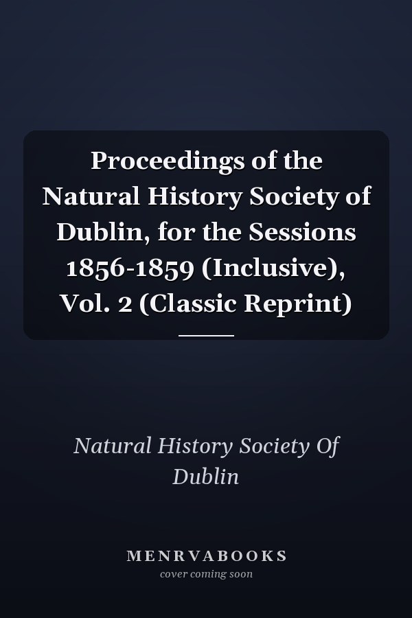 Proceedings of the Natural History Society of Dublin, for the Sessions 1856-1859 (Inclusive), Vol. 2 (Classic Reprint)