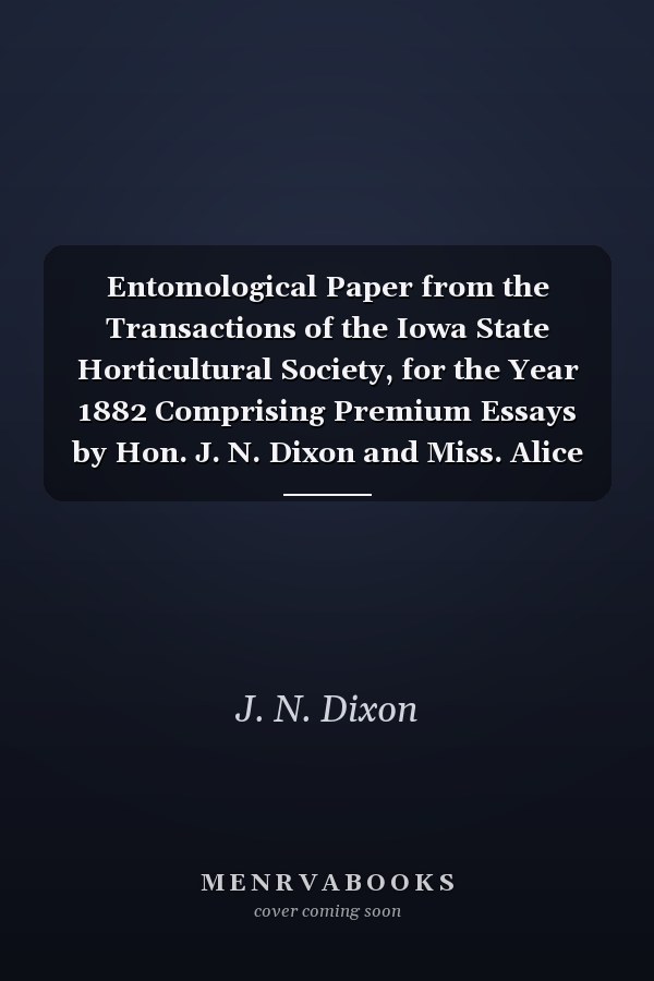 Entomological Paper from the Transactions of the Iowa State Horticultural Society, for the Year 1882 Comprising Premium Essays by Hon. J. N. Dixon and Miss. Alice B. Walton, and the Annual Report of Prof. Herbert Osborn; For Gratuitous Circulation