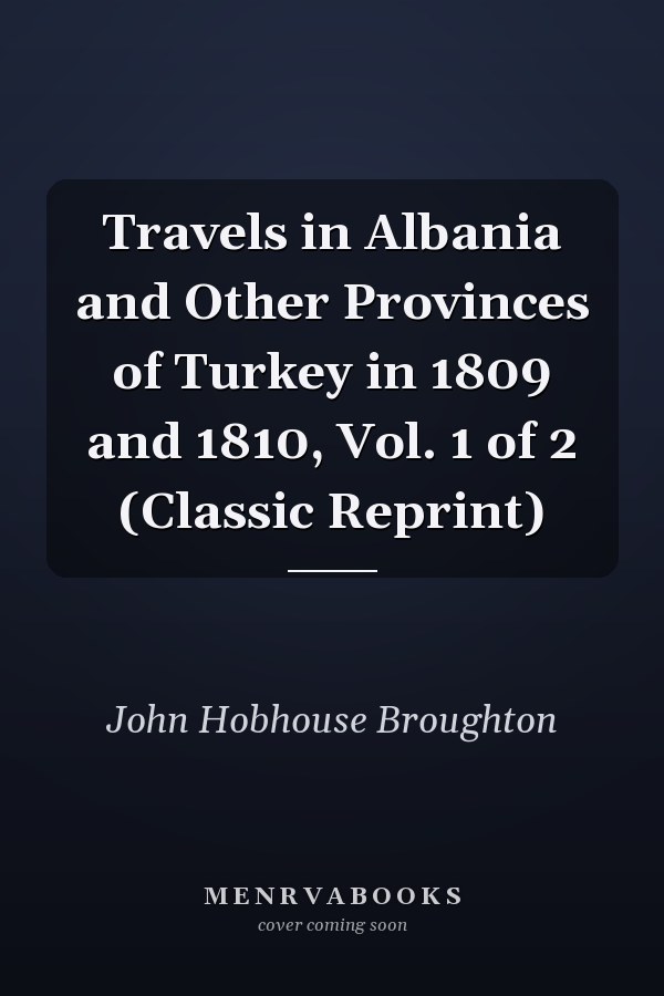 Travels in Albania and Other Provinces of Turkey in 1809 and 1810, Vol. 1 of 2 (Classic Reprint)