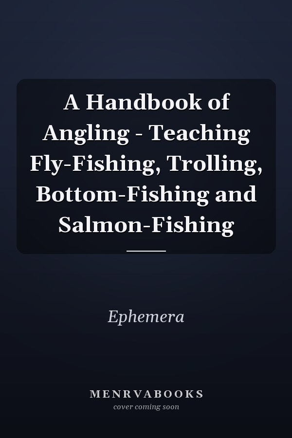 A Handbook of Angling - Teaching Fly-Fishing, Trolling, Bottom-Fishing and Salmon-Fishing