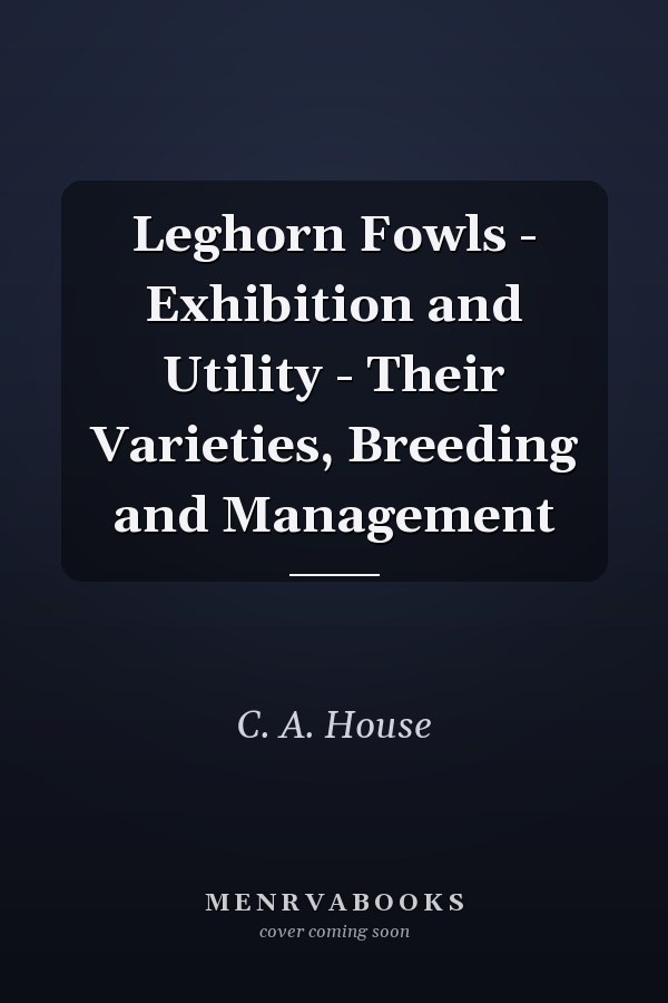 Leghorn Fowls - Exhibition and Utility - Their Varieties, Breeding and Management