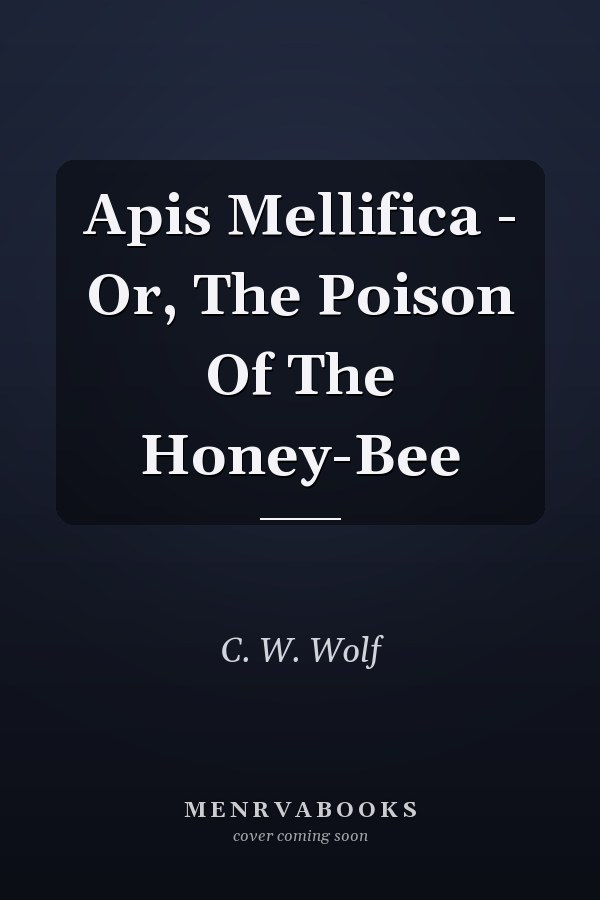 Apis Mellifica - Or, The Poison Of The Honey-Bee