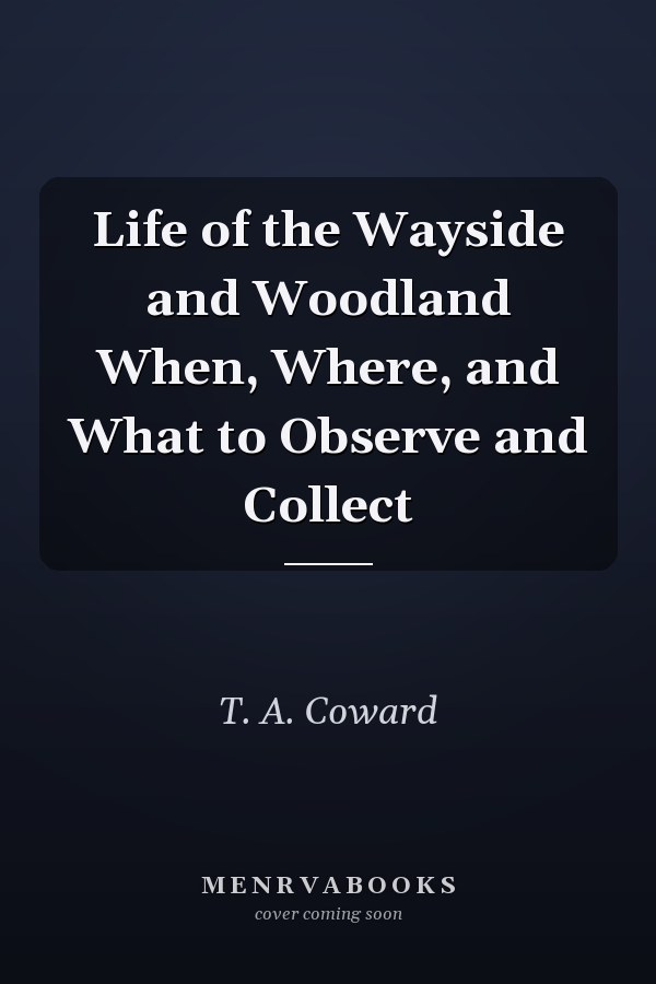 Life of the Wayside and Woodland When, Where, and What to Observe and Collect
