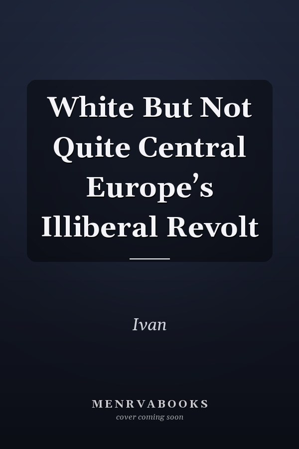 White But Not Quite Central Europe’s Illiberal Revolt
