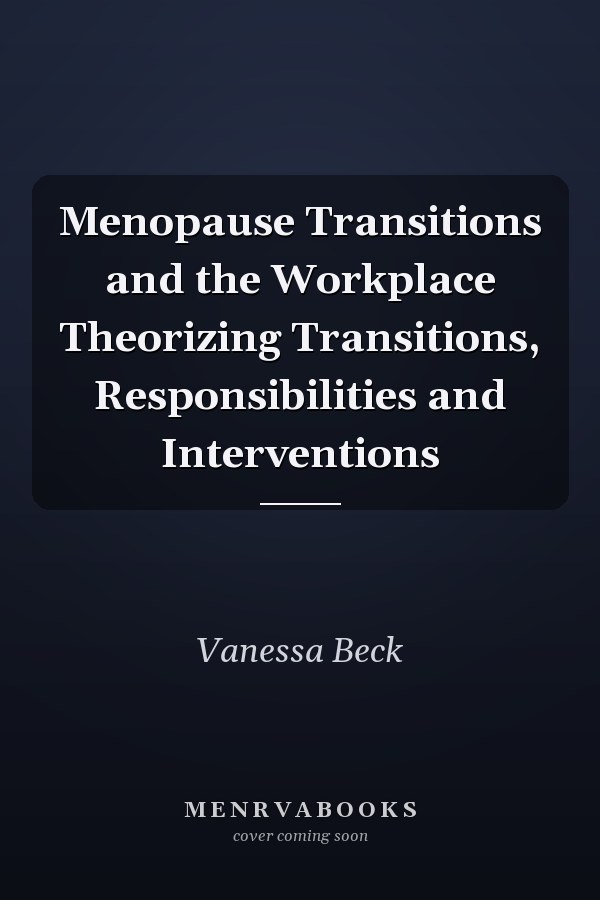 Menopause Transitions and the Workplace Theorizing Transitions, Responsibilities and Interventions