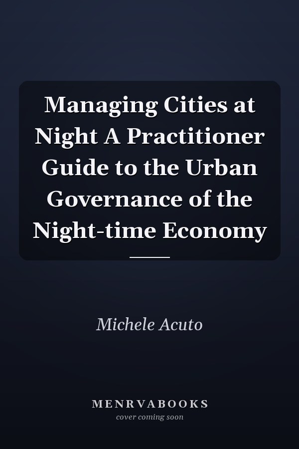 Managing Cities at Night A Practitioner Guide to the Urban Governance of the Night-time Economy