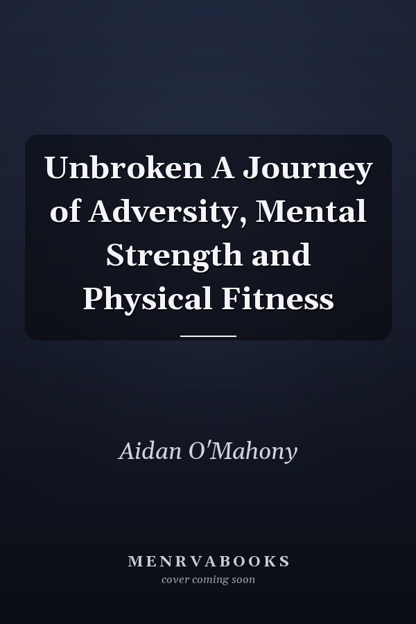 Unbroken A Journey of Adversity, Mental Strength and Physical Fitness