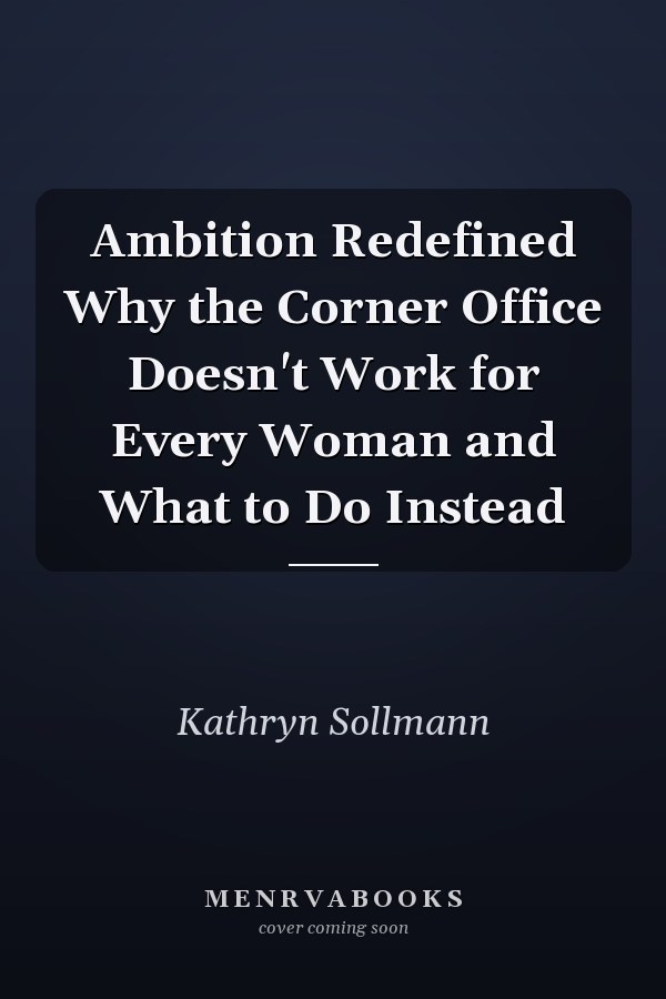 Ambition Redefined Why the Corner Office Doesn't Work for Every Woman and What to Do Instead