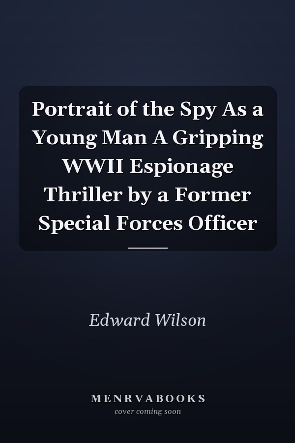 Portrait of the Spy As a Young Man A Gripping WWII Espionage Thriller by a Former Special Forces Officer