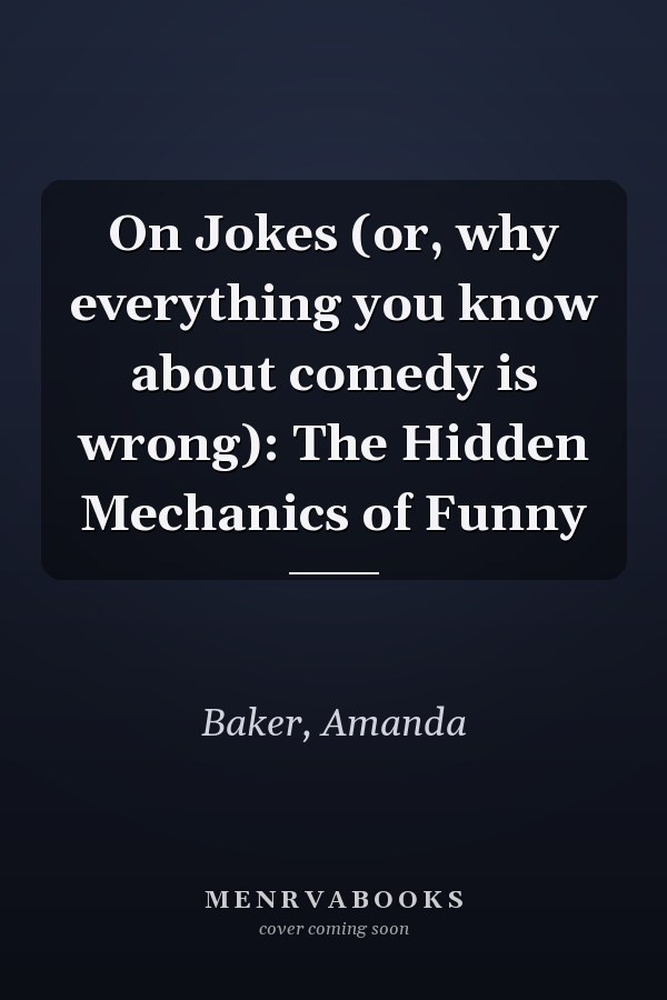 On Jokes (or, why everything you know about comedy is wrong): The Hidden Mechanics of Funny