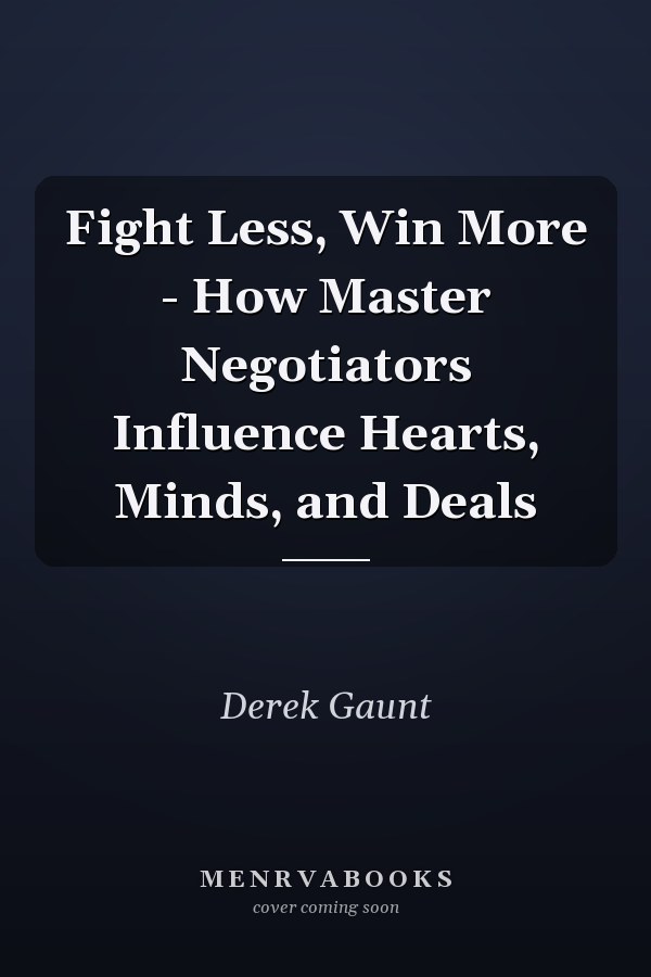 Fight Less, Win More - How Master Negotiators Influence Hearts, Minds, and Deals