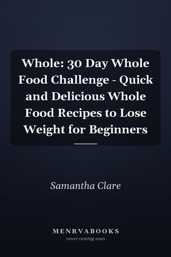 Whole: 30 Day Whole Food Challenge - Quick and Delicious Whole Food Recipes to Lose Weight for Beginners
