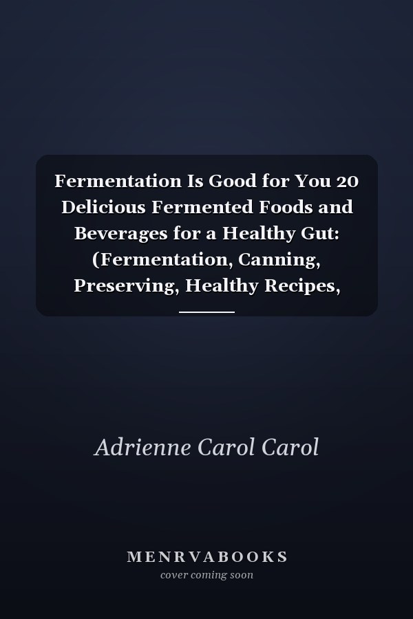 Fermentation Is Good for You 20 Delicious Fermented Foods and Beverages for a Healthy Gut: (Fermentation, Canning, Preserving, Healthy Recipes, Recipes for Weight Loss, Diet, Healthy Living)