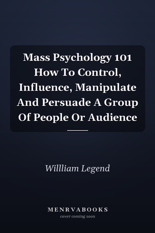 Mass Psychology 101 How To Control, Influence, Manipulate And Persuade A Group Of People Or Audience