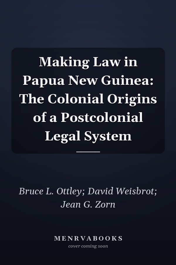 Making Law in Papua New Guinea: The Colonial Origins of a  Postcolonial Legal System