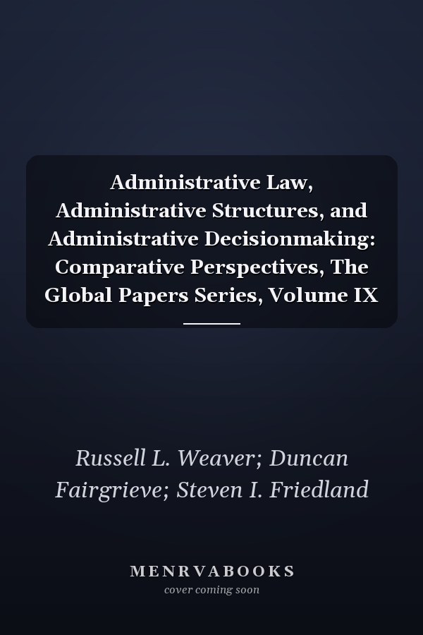 Administrative Law, Administrative Structures, and Administrative Decisionmaking: Comparative Perspectives, The Global Papers Series, Volume IX