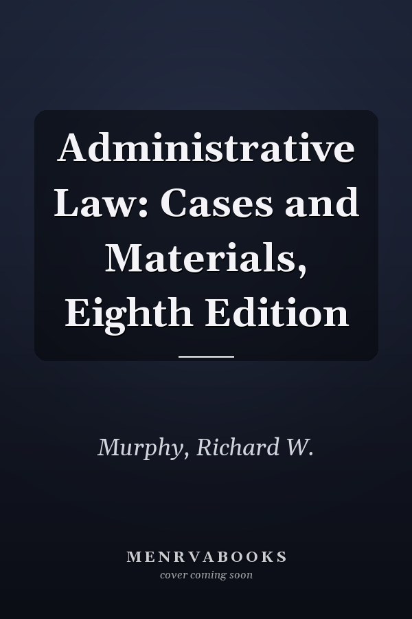 Administrative Law: Cases and Materials, Eighth Edition