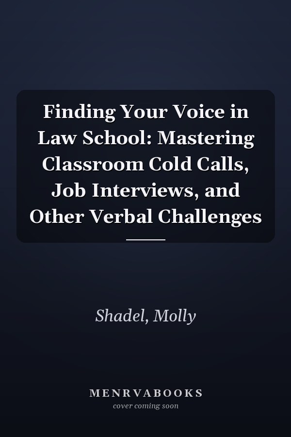 Finding Your Voice in Law School: Mastering Classroom Cold Calls, Job Interviews, and Other Verbal Challenges