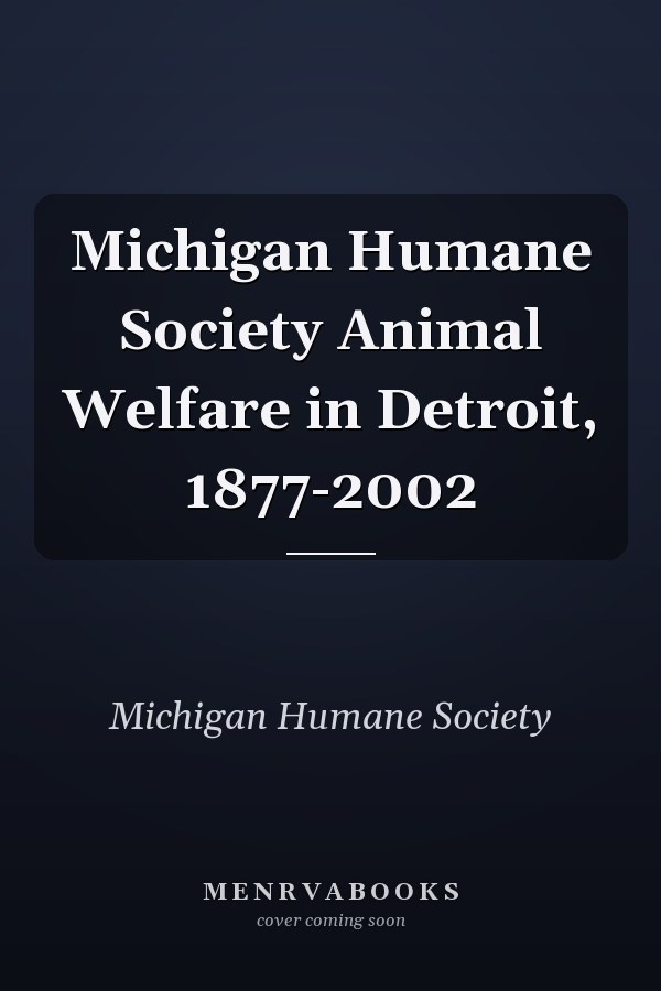 Michigan Humane Society Animal Welfare in Detroit, 1877-2002