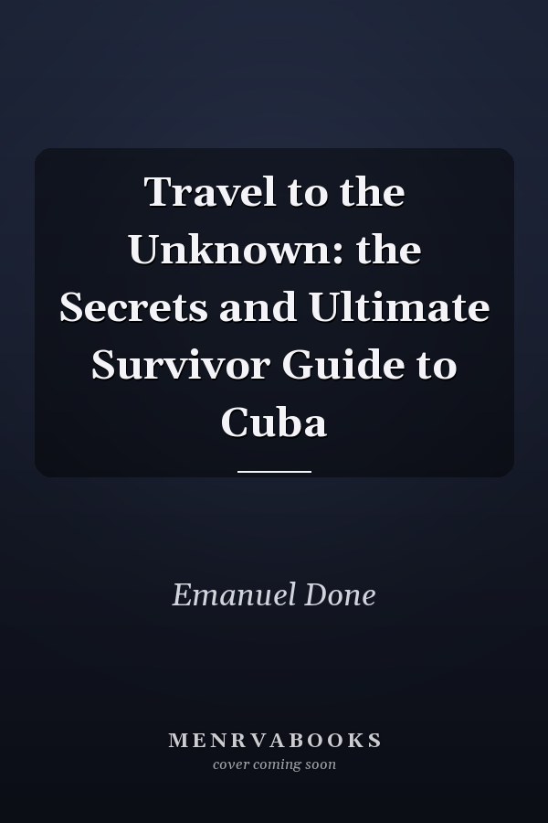 Travel to the Unknown: the Secrets and Ultimate Survivor Guide to Cuba
