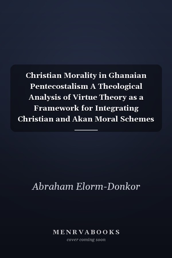 Christian Morality in Ghanaian Pentecostalism A Theological Analysis of Virtue Theory as a Framework for Integrating Christian and Akan Moral Schemes