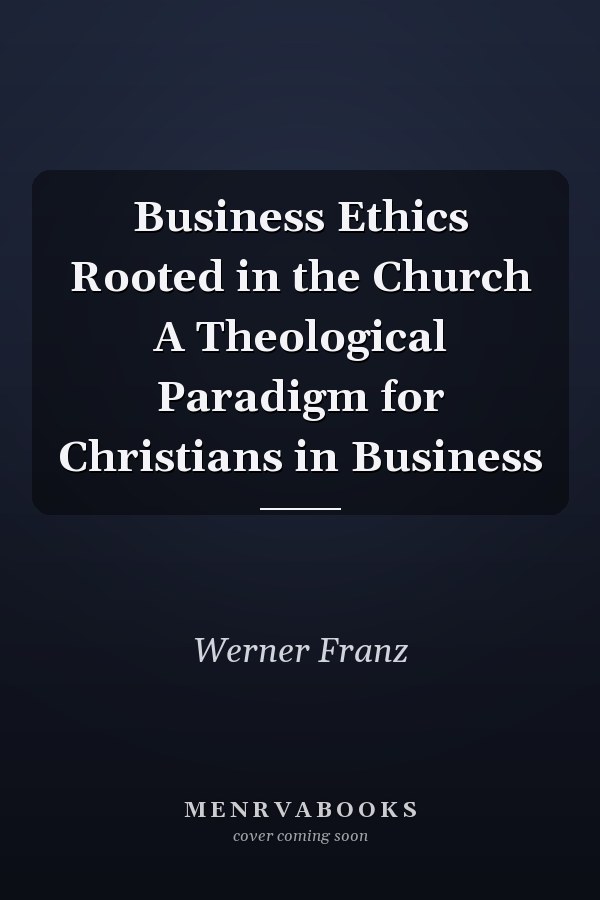 Business Ethics Rooted in the Church A Theological Paradigm for Christians in Business