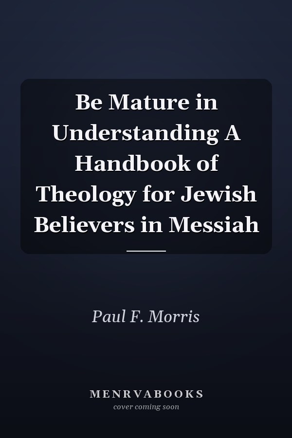 Be Mature in Understanding A Handbook of Theology for Jewish Believers in Messiah