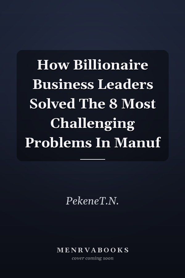 How Billionaire Business Leaders Solved The 8 Most Challenging Problems In Manuf