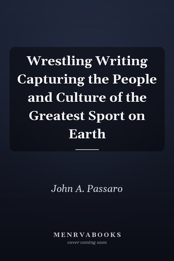 Wrestling Writing Capturing the People and Culture of the Greatest Sport on Earth