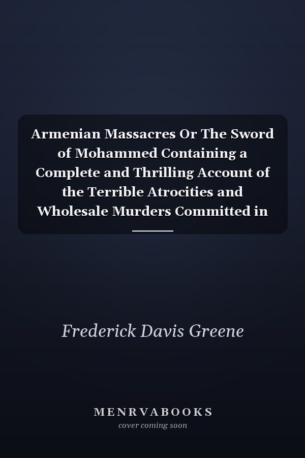 Armenian Massacres Or The Sword of Mohammed Containing a Complete and Thrilling Account of the Terrible Atrocities and Wholesale Murders Committed in Armenia by Mohammedan Fanatics, Including a Full Account of the Turkish People, Their History, Government, Manners, Customs and Strange Religious Belief