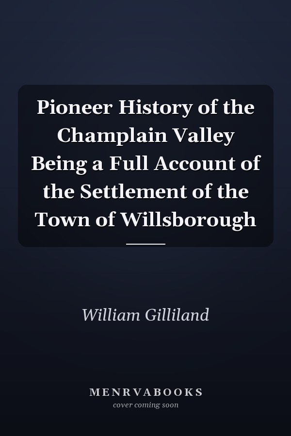 Pioneer History of the Champlain Valley Being a Full Account of the Settlement of the Town of Willsborough