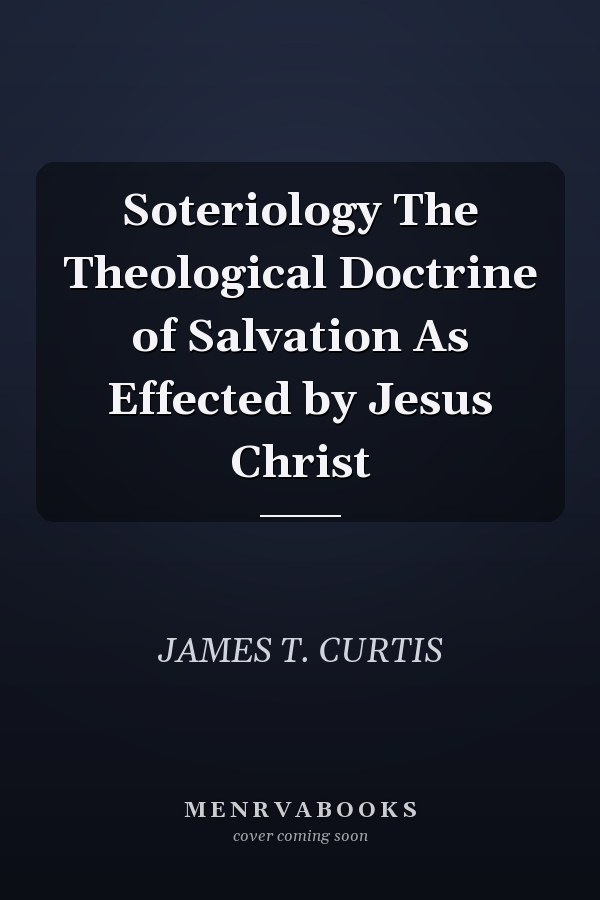 Soteriology The Theological Doctrine of Salvation As Effected by Jesus Christ