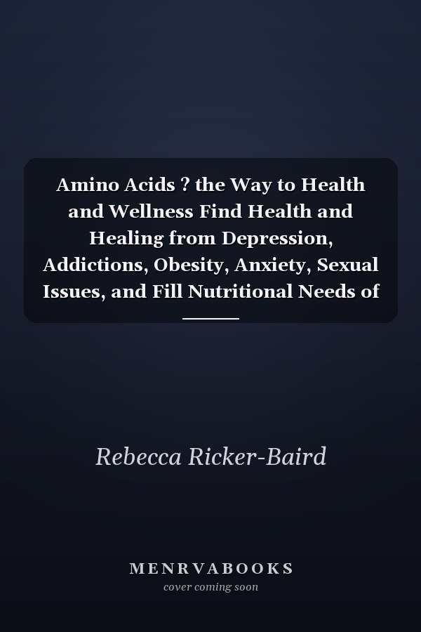 Amino Acids ? the Way to Health and Wellness Find Health and Healing from Depression, Addictions, Obesity, Anxiety, Sexual Issues, and Fill Nutritional Needs of Vegetarian and Vegan Diets