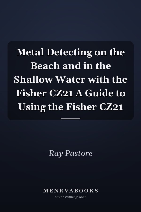 Metal Detecting on the Beach and in the Shallow Water with the Fisher CZ21 A Guide to Using the Fisher CZ21