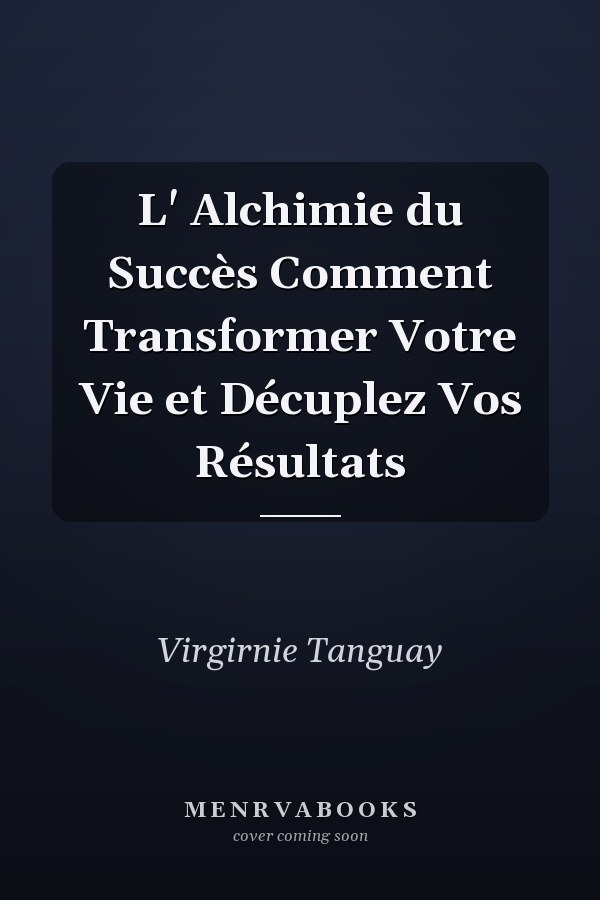 L' Alchimie du Succès Comment Transformer Votre Vie et Décuplez Vos Résultats