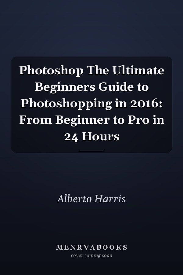 Photoshop The Ultimate Beginners Guide to Photoshopping in 2016: From Beginner to Pro in 24 Hours