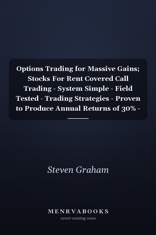 Options Trading for Massive Gains; Stocks For Rent Covered Call Trading - System Simple - Field Tested - Trading Strategies - Proven to Produce Annual Returns of 30% - 50%