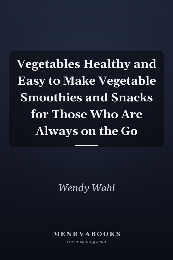 Vegetables Healthy and Easy to Make Vegetable Smoothies and Snacks for Those Who Are Always on the Go
