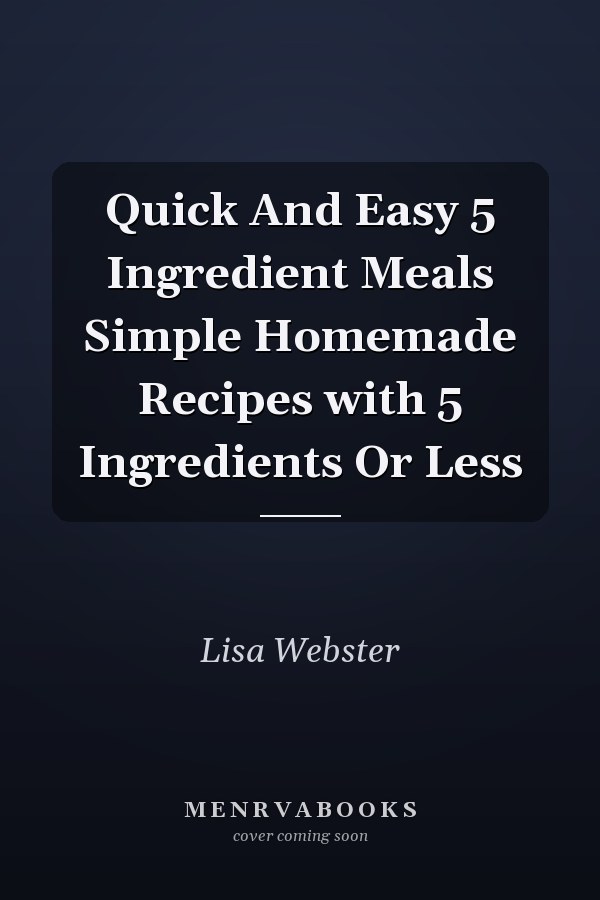 Quick And Easy 5 Ingredient Meals Simple Homemade Recipes with 5 Ingredients Or Less