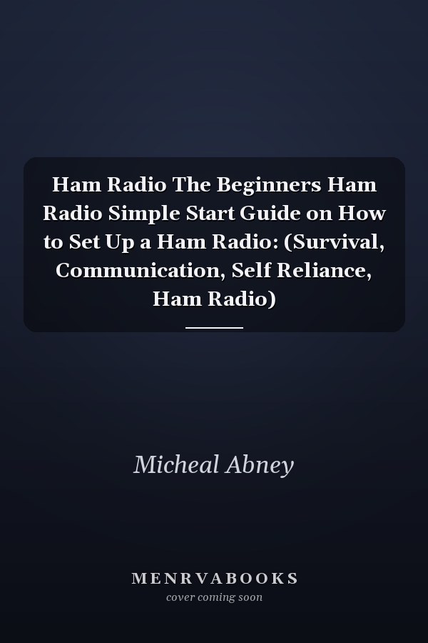 Ham Radio The Beginners Ham Radio Simple Start Guide on How to Set Up a Ham Radio: (Survival, Communication, Self Reliance, Ham Radio)