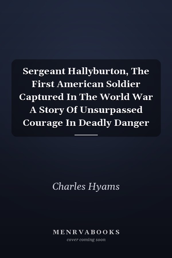 Sergeant Hallyburton, The First American Soldier Captured In The World War A Story Of Unsurpassed Courage In Deadly Danger