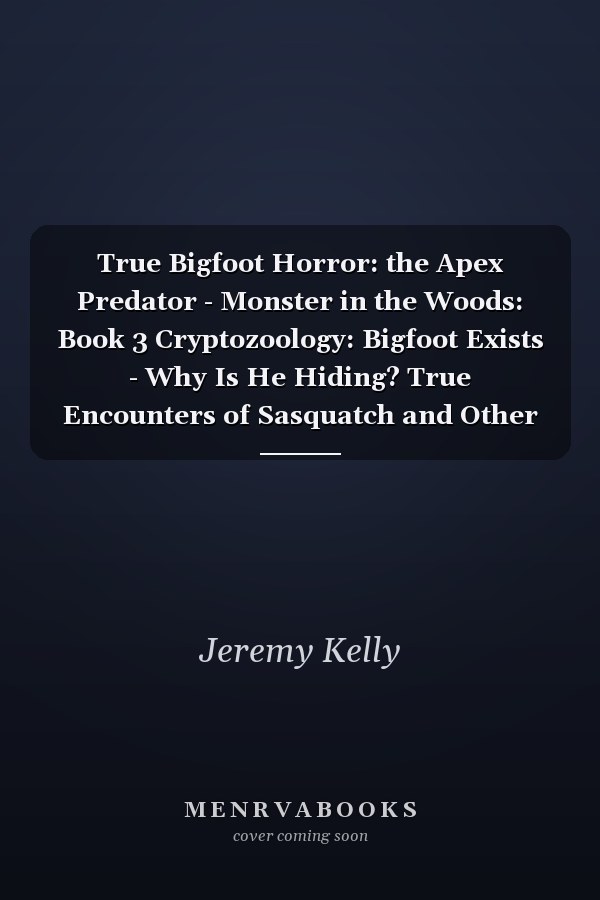 True Bigfoot Horror: the Apex Predator - Monster in the Woods: Book 3 Cryptozoology: Bigfoot Exists - Why Is He Hiding? True Encounters of Sasquatch and Other Encounters of Bigfoot: