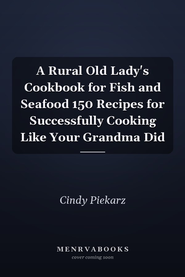 A Rural Old Lady's Cookbook for Fish and Seafood 150 Recipes for Successfully Cooking Like Your Grandma Did